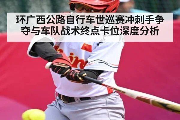 环广西公路自行车世巡赛冲刺手争夺与车队战术终点卡位深度分析